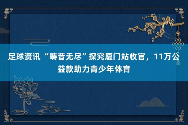 足球资讯 “畴昔无尽”探究厦门站收官，11万公益款助力青少年体育