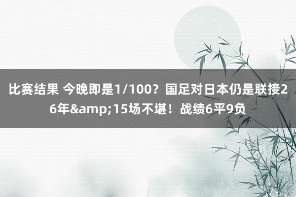 比赛结果 今晚即是1/100？国足对日本仍是联接26年&15场不堪！战绩6平9负