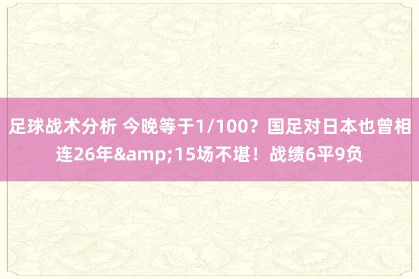 足球战术分析 今晚等于1/100？国足对日本也曾相连26年&15场不堪！战绩6平9负