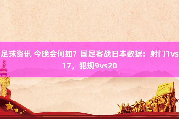 足球资讯 今晚会何如？国足客战日本数据：射门1vs17，犯规9vs20