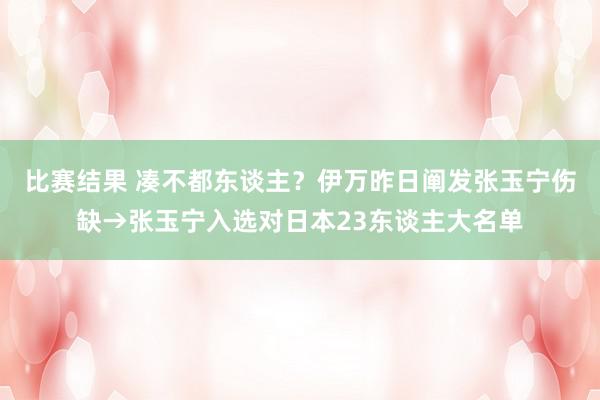 比赛结果 凑不都东谈主？伊万昨日阐发张玉宁伤缺→张玉宁入选对日本23东谈主大名单