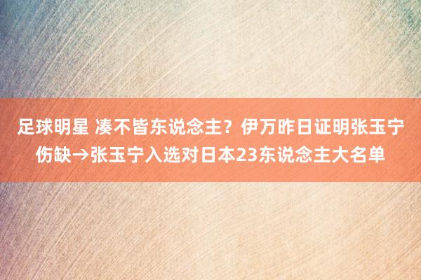 足球明星 凑不皆东说念主？伊万昨日证明张玉宁伤缺→张玉宁入选对日本23东说念主大名单