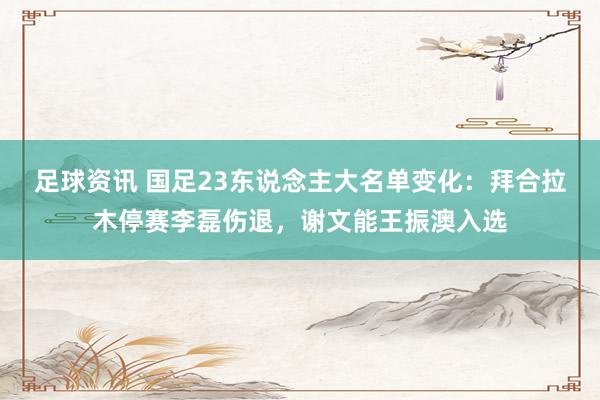 足球资讯 国足23东说念主大名单变化：拜合拉木停赛李磊伤退，谢文能王振澳入选