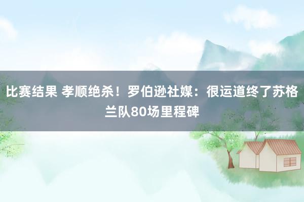 比赛结果 孝顺绝杀！罗伯逊社媒：很运道终了苏格兰队80场里程碑