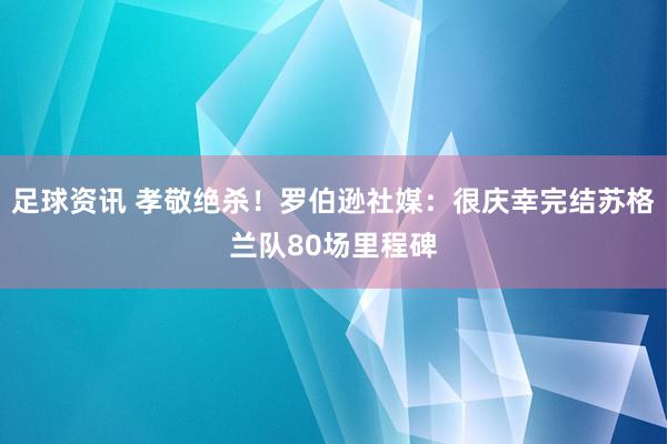 足球资讯 孝敬绝杀！罗伯逊社媒：很庆幸完结苏格兰队80场里程碑