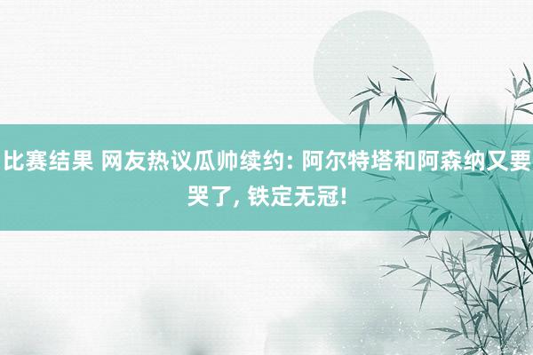 比赛结果 网友热议瓜帅续约: 阿尔特塔和阿森纳又要哭了, 铁定无冠!