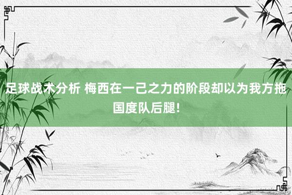 足球战术分析 梅西在一己之力的阶段却以为我方拖国度队后腿!