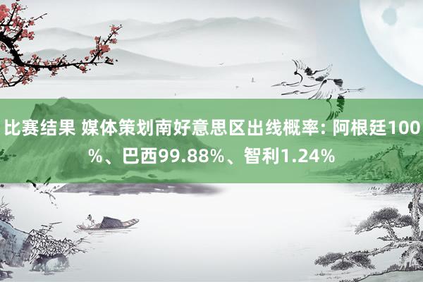 比赛结果 媒体策划南好意思区出线概率: 阿根廷100%、巴西99.88%、智利1.24%