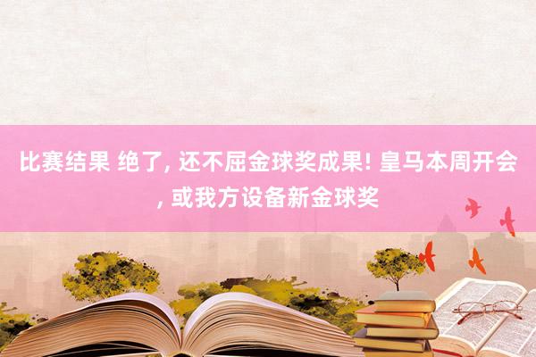 比赛结果 绝了, 还不屈金球奖成果! 皇马本周开会, 或我方设备新金球奖