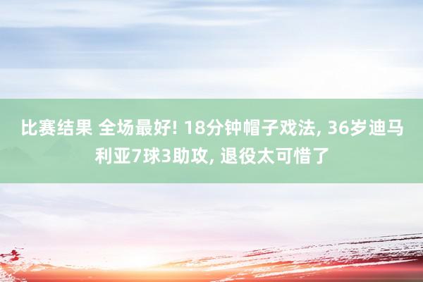 比赛结果 全场最好! 18分钟帽子戏法, 36岁迪马利亚7球3助攻, 退役太可惜了