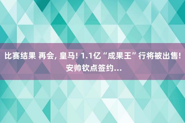 比赛结果 再会, 皇马! 1.1亿“成果王”行将被出售! 安帅钦点签约...