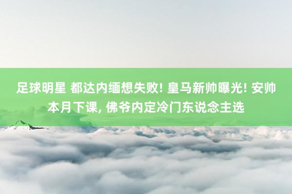 足球明星 都达内缅想失败! 皇马新帅曝光! 安帅本月下课, 佛爷内定冷门东说念主选