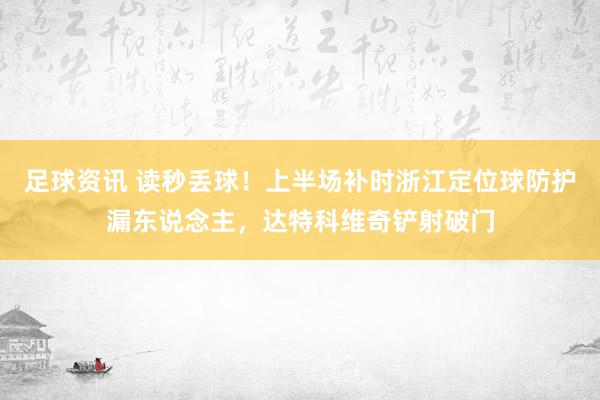 足球资讯 读秒丢球！上半场补时浙江定位球防护漏东说念主，达特科维奇铲射破门