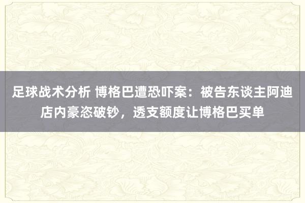 足球战术分析 博格巴遭恐吓案：被告东谈主阿迪店内豪恣破钞，透支额度让博格巴买单