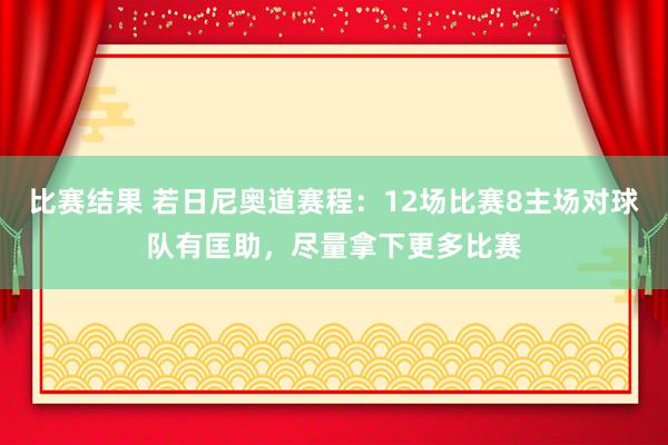 比赛结果 若日尼奥道赛程：12场比赛8主场对球队有匡助，尽量拿下更多比赛