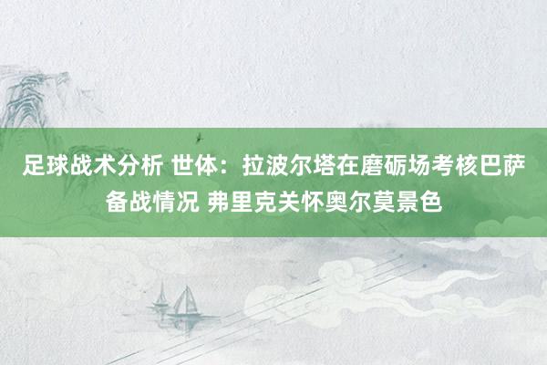 足球战术分析 世体：拉波尔塔在磨砺场考核巴萨备战情况 弗里克关怀奥尔莫景色