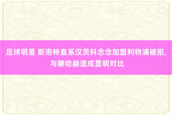 足球明星 斯洛特直系汉茨科念念加盟利物浦被拒, 与滕哈赫造成显明对比