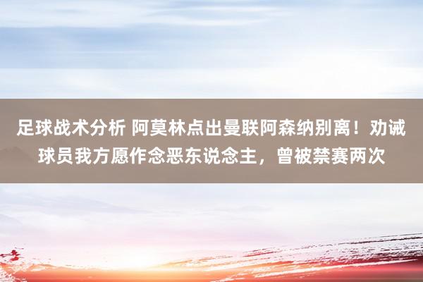 足球战术分析 阿莫林点出曼联阿森纳别离！劝诫球员我方愿作念恶东说念主，曾被禁赛两次