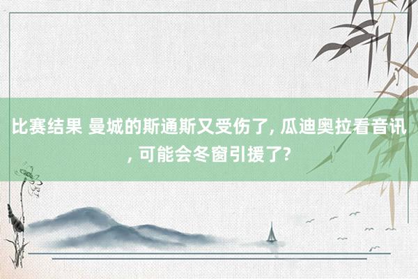 比赛结果 曼城的斯通斯又受伤了, 瓜迪奥拉看音讯, 可能会冬窗引援了?