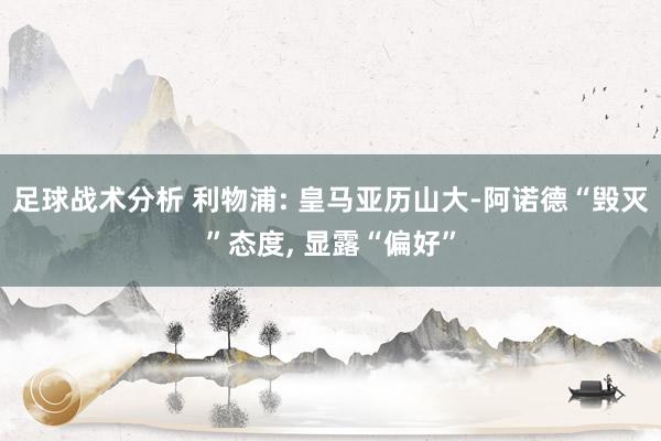 足球战术分析 利物浦: 皇马亚历山大-阿诺德“毁灭”态度, 显露“偏好”