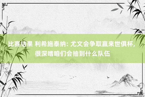 比赛结果 利希施泰纳: 尤文会争取赢来世俱杯, 很深嗜咱们会抽到什么队伍