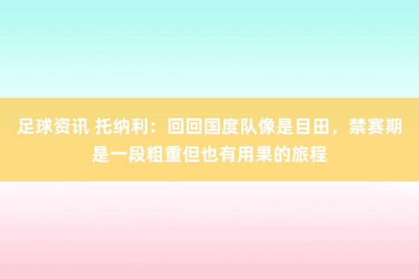 足球资讯 托纳利：回回国度队像是目田，禁赛期是一段粗重但也有用果的旅程