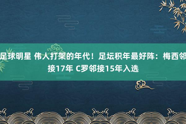 足球明星 伟人打架的年代！足坛积年最好阵：梅西邻接17年 C罗邻接15年入选