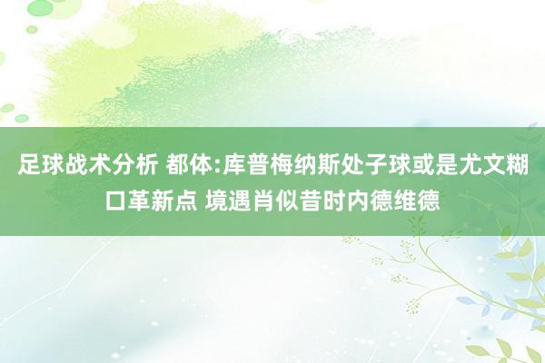 足球战术分析 都体:库普梅纳斯处子球或是尤文糊口革新点 境遇肖似昔时内德维德