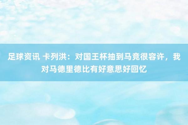 足球资讯 卡列洪：对国王杯抽到马竞很容许，我对马德里德比有好意思好回忆