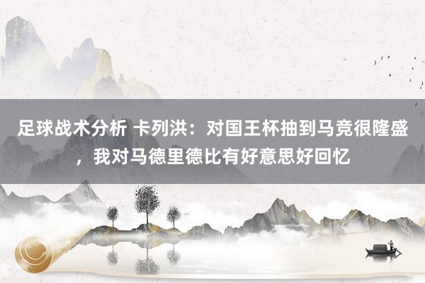 足球战术分析 卡列洪：对国王杯抽到马竞很隆盛，我对马德里德比有好意思好回忆