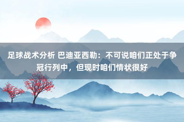 足球战术分析 巴迪亚西勒：不可说咱们正处于争冠行列中，但现时咱们情状很好