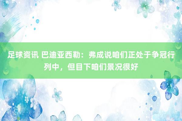 足球资讯 巴迪亚西勒：弗成说咱们正处于争冠行列中，但目下咱们景况很好