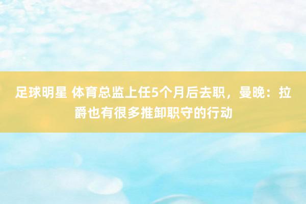 足球明星 体育总监上任5个月后去职，曼晚：拉爵也有很多推卸职守的行动