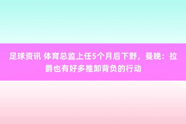 足球资讯 体育总监上任5个月后下野，曼晚：拉爵也有好多推卸背负的行动