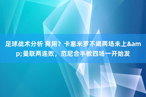 足球战术分析 弃用？卡塞米罗不竭两场未上&曼联两连败，范尼合手教四场一开始发