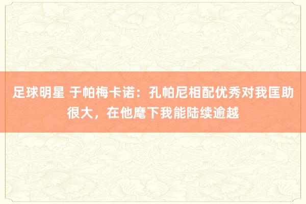 足球明星 于帕梅卡诺：孔帕尼相配优秀对我匡助很大，在他麾下我能陆续逾越