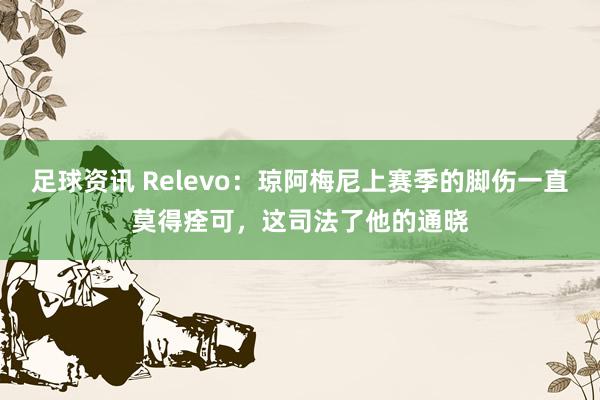 足球资讯 Relevo：琼阿梅尼上赛季的脚伤一直莫得痊可，这司法了他的通晓