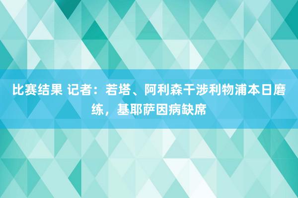 比赛结果 记者：若塔、阿利森干涉利物浦本日磨练，基耶萨因病缺席