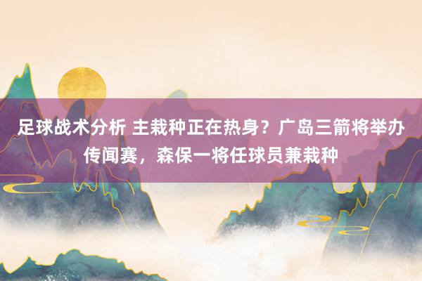 足球战术分析 主栽种正在热身？广岛三箭将举办传闻赛，森保一将任球员兼栽种