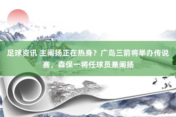 足球资讯 主阐扬正在热身？广岛三箭将举办传说赛，森保一将任球员兼阐扬