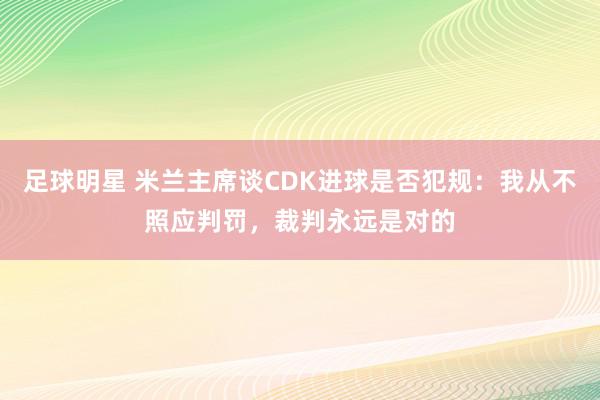 足球明星 米兰主席谈CDK进球是否犯规：我从不照应判罚，裁判永远是对的