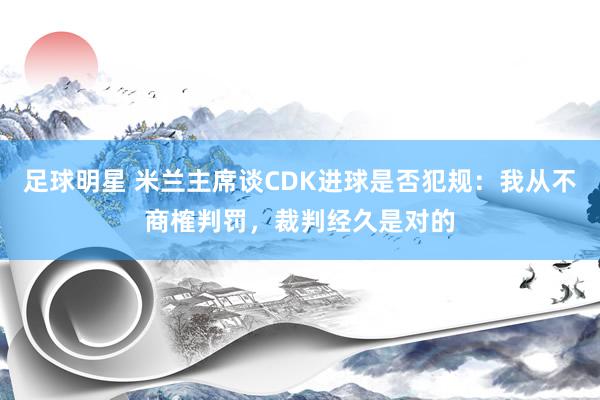 足球明星 米兰主席谈CDK进球是否犯规：我从不商榷判罚，裁判经久是对的