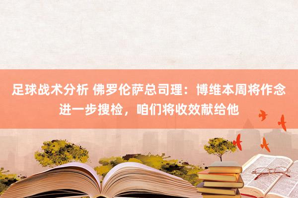 足球战术分析 佛罗伦萨总司理：博维本周将作念进一步搜检，咱们将收效献给他