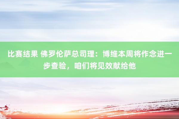 比赛结果 佛罗伦萨总司理：博维本周将作念进一步查验，咱们将见效献给他