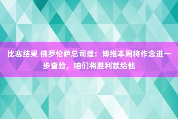 比赛结果 佛罗伦萨总司理：博维本周将作念进一步查验，咱们将胜利献给他