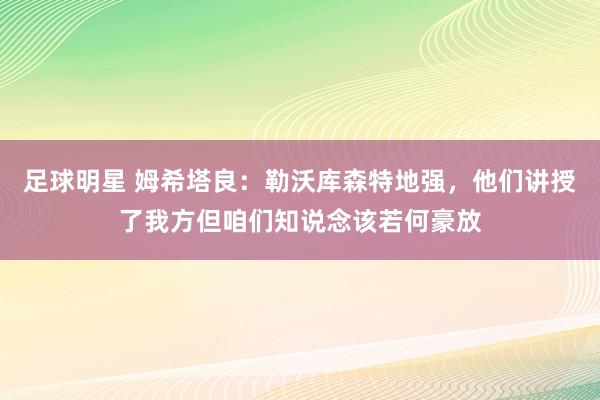 足球明星 姆希塔良：勒沃库森特地强，他们讲授了我方但咱们知说念该若何豪放