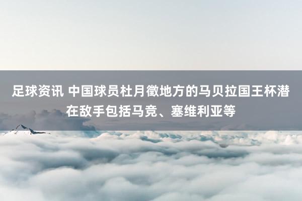 足球资讯 中国球员杜月徵地方的马贝拉国王杯潜在敌手包括马竞、塞维利亚等