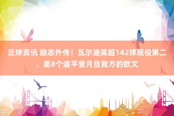 足球资讯 励志外传！瓦尔迪英超142球现役第二，差8个追平曾月旦我方的欧文