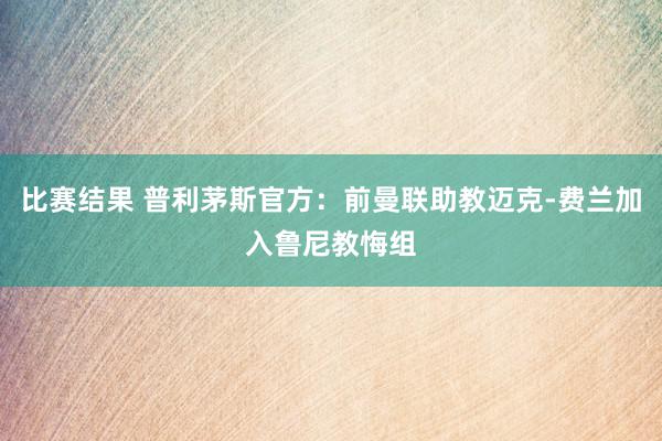 比赛结果 普利茅斯官方：前曼联助教迈克-费兰加入鲁尼教悔组