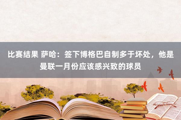 比赛结果 萨哈：签下博格巴自制多于坏处，他是曼联一月份应该感兴致的球员